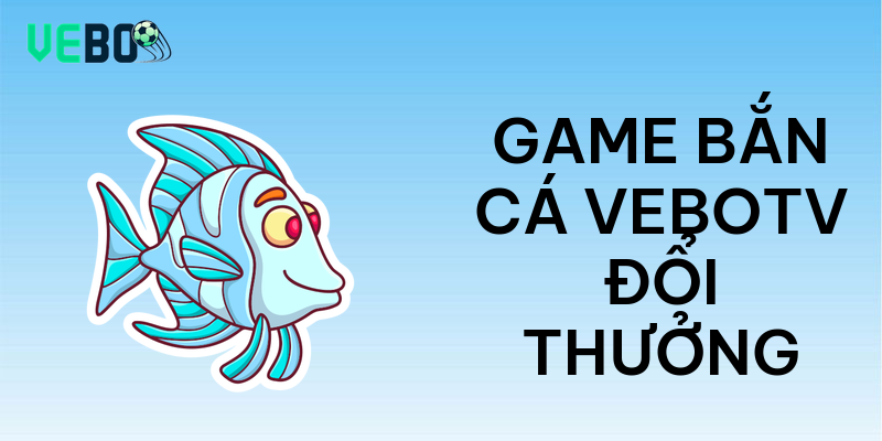 Game bắn cá vebotv đổi thưởng